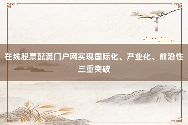 在线股票配资门户网实现国际化、产业化、前沿性三重突破