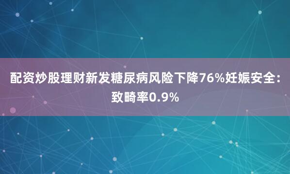 配资炒股理财新发糖尿病风险下降76%妊娠安全：致畸率0.9%
