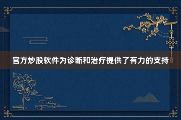官方炒股软件为诊断和治疗提供了有力的支持