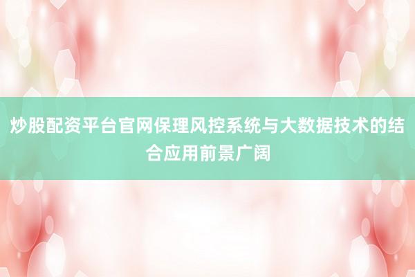 炒股配资平台官网保理风控系统与大数据技术的结合应用前景广阔