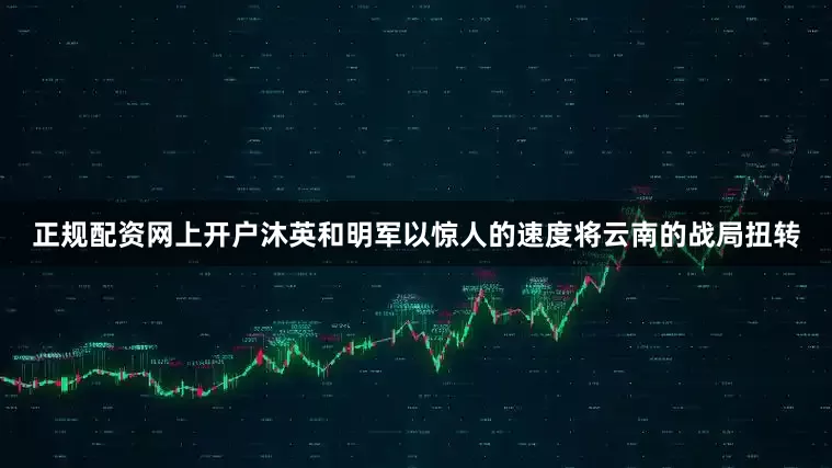 正规配资网上开户沐英和明军以惊人的速度将云南的战局扭转