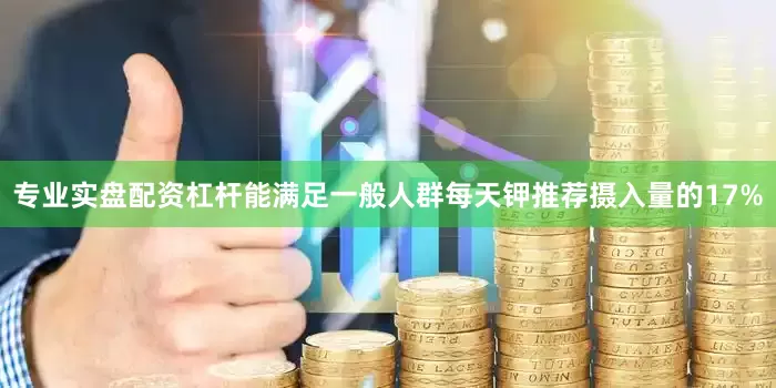专业实盘配资杠杆能满足一般人群每天钾推荐摄入量的17%