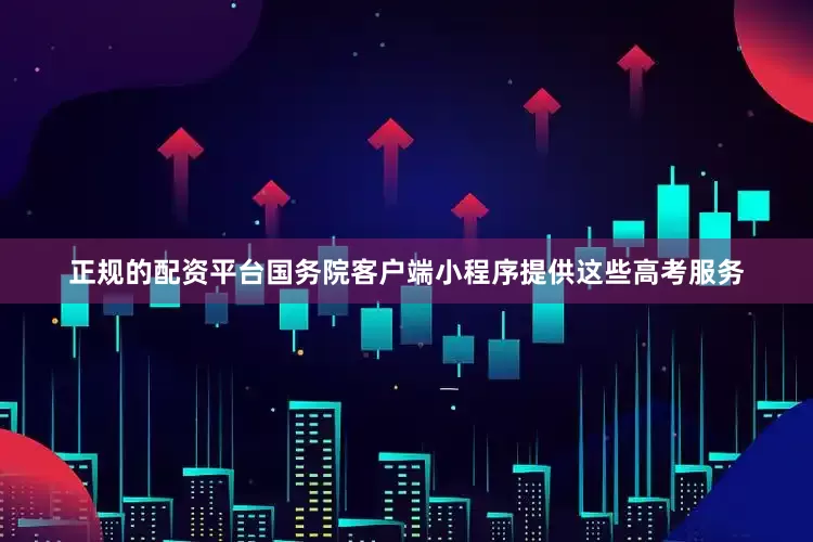 正规的配资平台国务院客户端小程序提供这些高考服务
