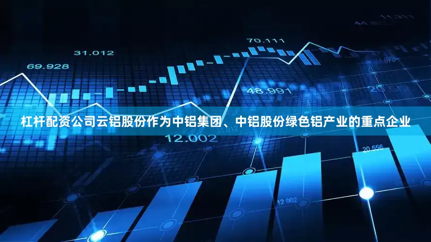 杠杆配资公司云铝股份作为中铝集团、中铝股份绿色铝产业的重点企业