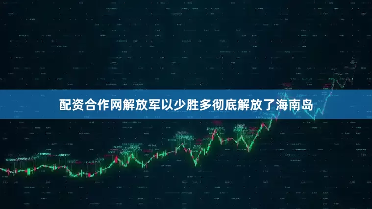 配资合作网解放军以少胜多彻底解放了海南岛