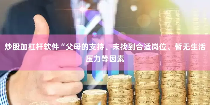 炒股加杠杆软件“父母的支持、未找到合适岗位、暂无生活压力等因素
