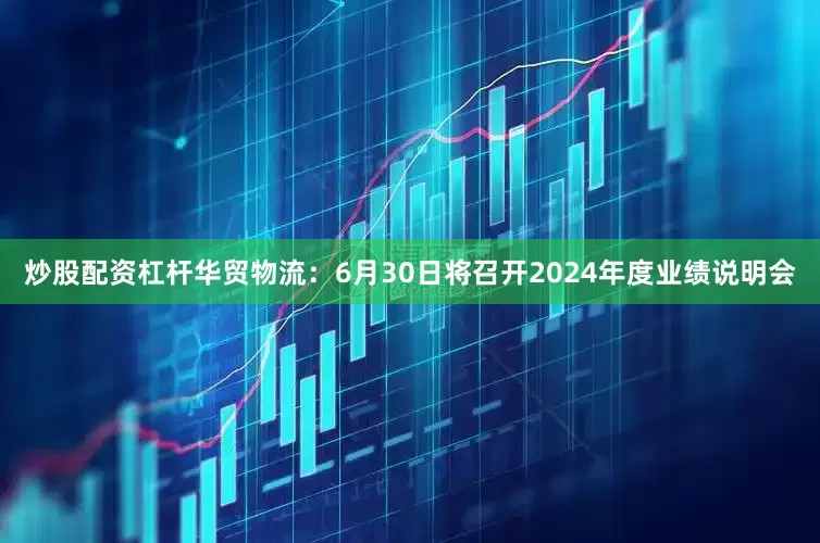 炒股配资杠杆华贸物流：6月30日将召开2024年度业绩说明会