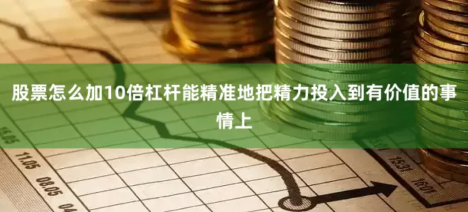 股票怎么加10倍杠杆能精准地把精力投入到有价值的事情上