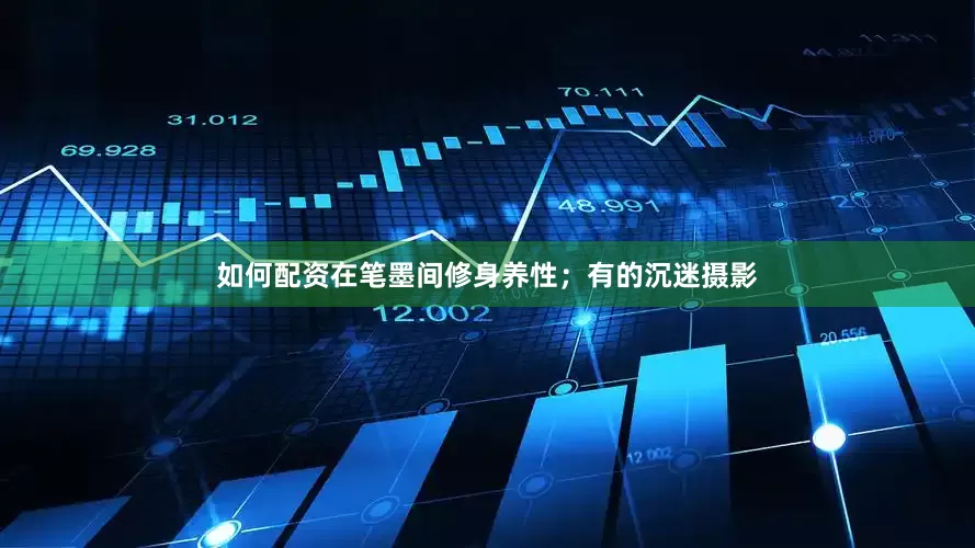 如何配资在笔墨间修身养性；有的沉迷摄影