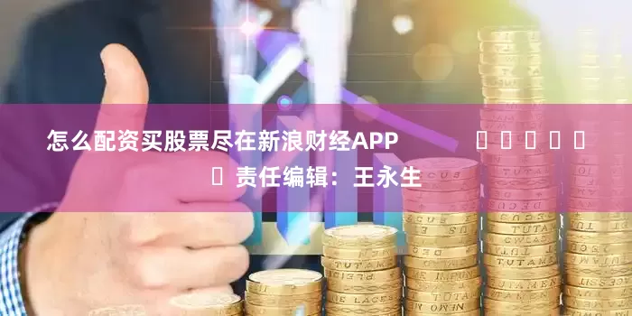怎么配资买股票尽在新浪财经APP            						责任编辑：王永生