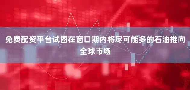 免费配资平台试图在窗口期内将尽可能多的石油推向全球市场