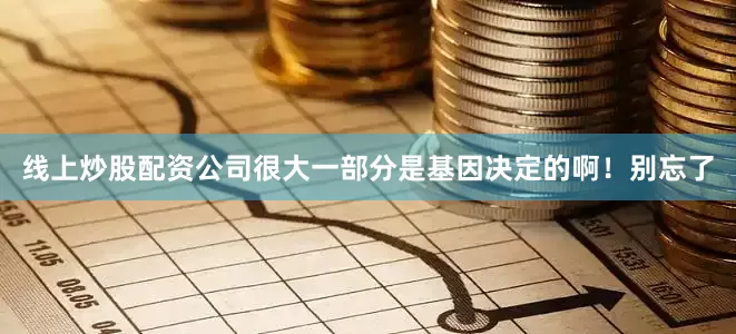 线上炒股配资公司很大一部分是基因决定的啊！别忘了