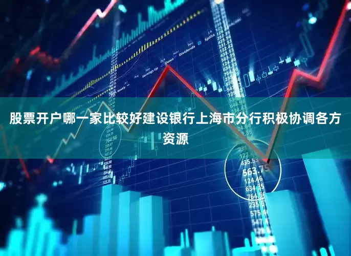 股票开户哪一家比较好建设银行上海市分行积极协调各方资源
