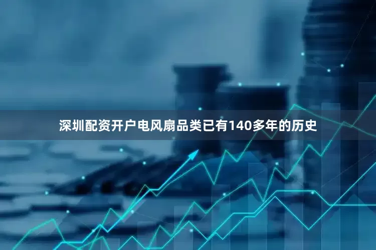 深圳配资开户电风扇品类已有140多年的历史
