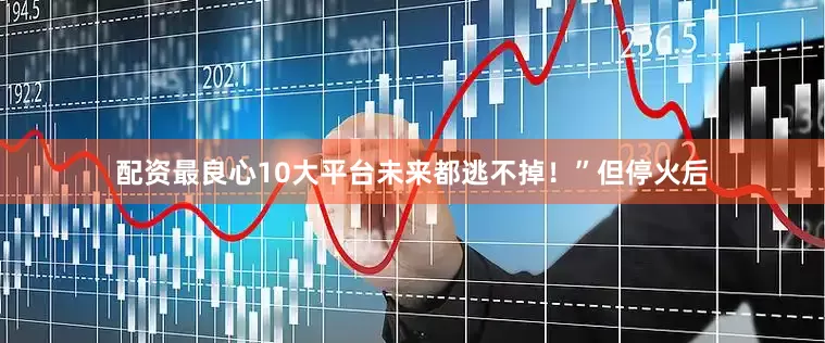 配资最良心10大平台未来都逃不掉！”但停火后