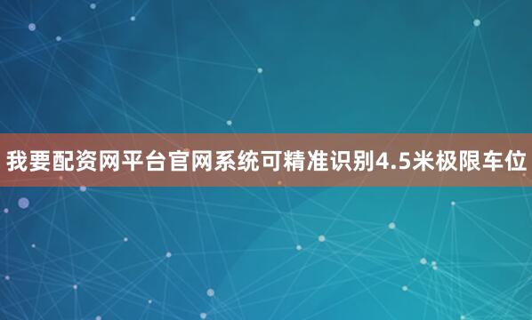 我要配资网平台官网系统可精准识别4.5米极限车位