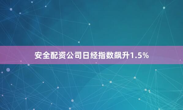 安全配资公司日经指数飙升1.5%