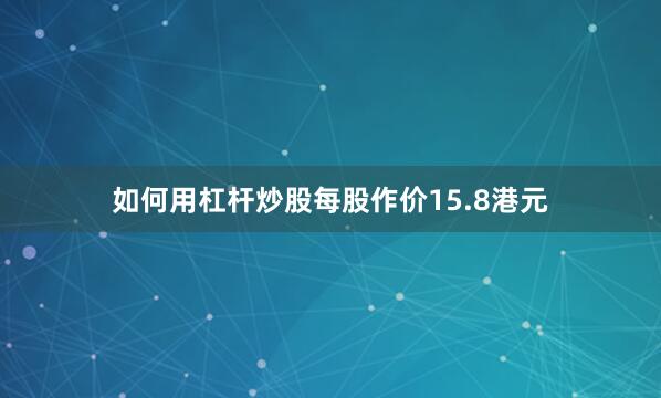 如何用杠杆炒股每股作价15.8港元