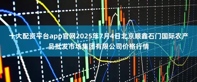 十大配资平台app官网2025年7月4日北京顺鑫石门国际农产品批发市场集团有限公司价格行情