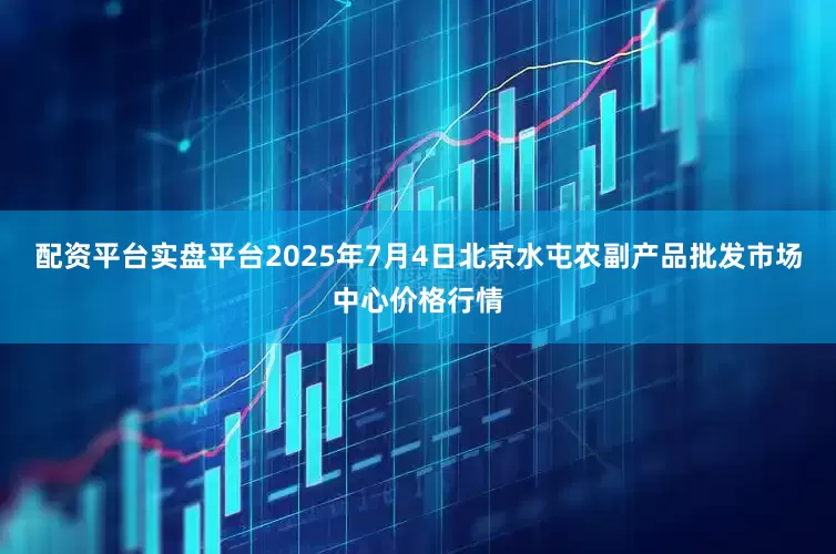 配资平台实盘平台2025年7月4日北京水屯农副产品批发市场中心价格行情