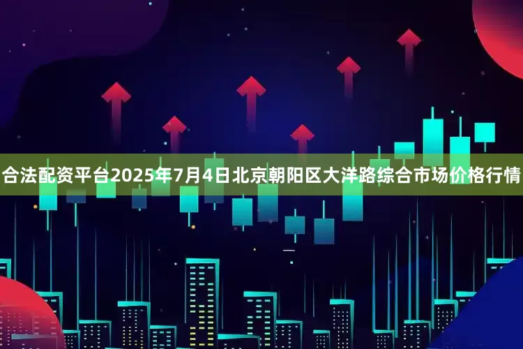 合法配资平台2025年7月4日北京朝阳区大洋路综合市场价格行情