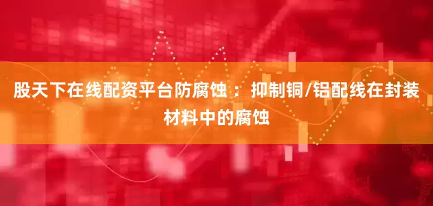 股天下在线配资平台防腐蚀 ：抑制铜/铝配线在封装材料中的腐蚀