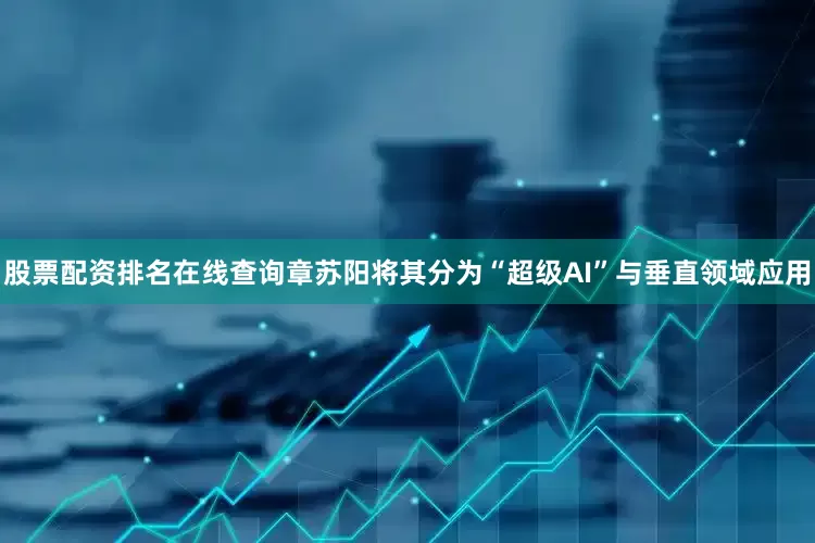 股票配资排名在线查询章苏阳将其分为“超级AI”与垂直领域应用