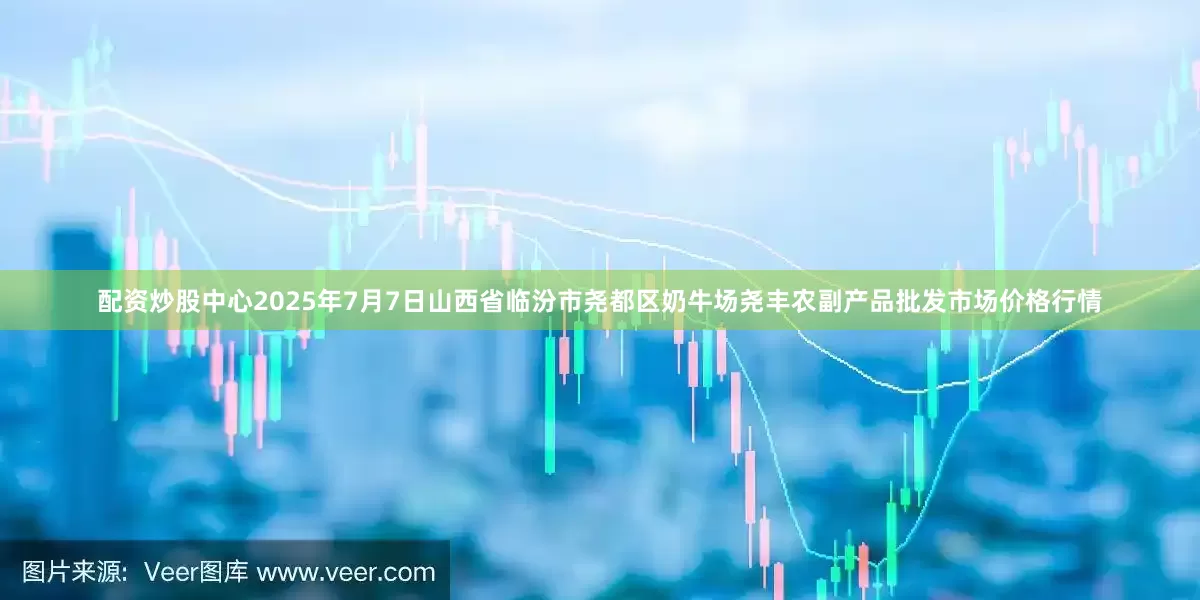 配资炒股中心2025年7月7日山西省临汾市尧都区奶牛场尧丰农副产品批发市场价格行情