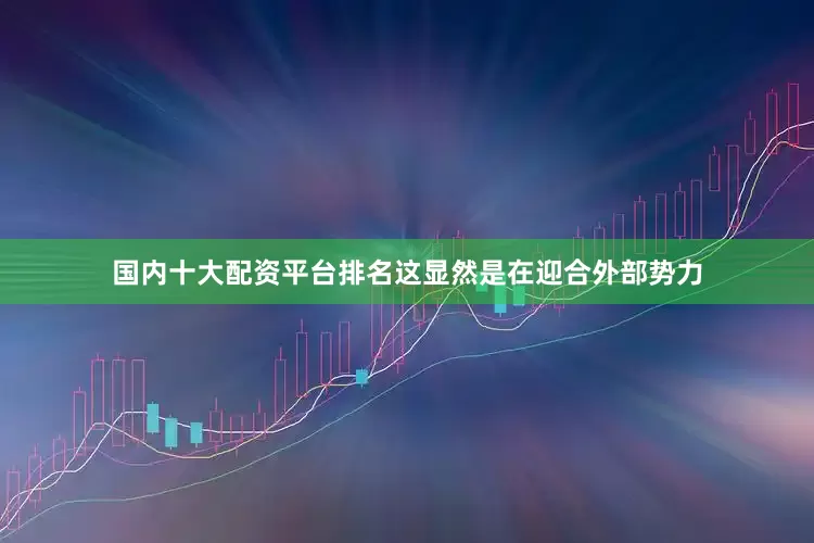 国内十大配资平台排名这显然是在迎合外部势力