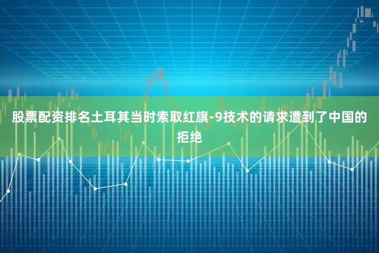 股票配资排名土耳其当时索取红旗-9技术的请求遭到了中国的拒绝