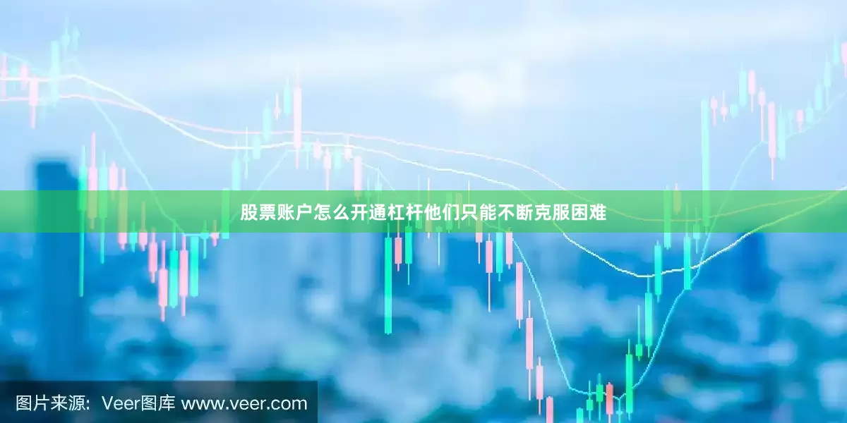 股票账户怎么开通杠杆他们只能不断克服困难