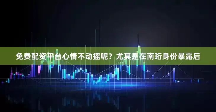免费配资平台心情不动摇呢？尤其是在南珩身份暴露后