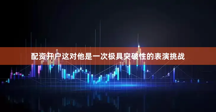 配资开户这对他是一次极具突破性的表演挑战
