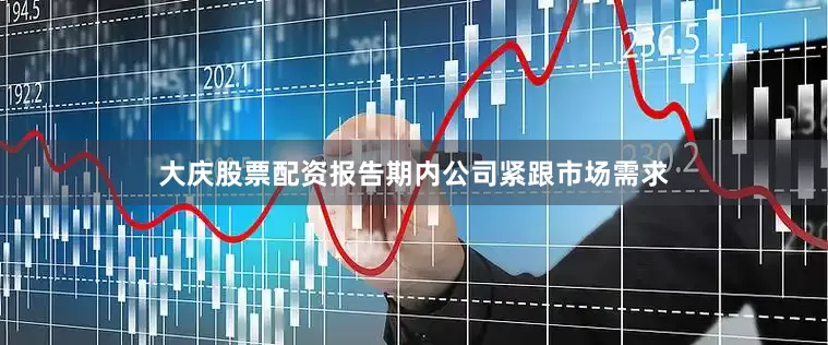 大庆股票配资报告期内公司紧跟市场需求