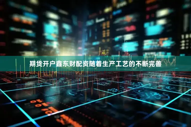 期货开户鑫东财配资随着生产工艺的不断完善