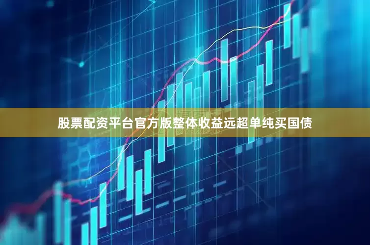 股票配资平台官方版整体收益远超单纯买国债