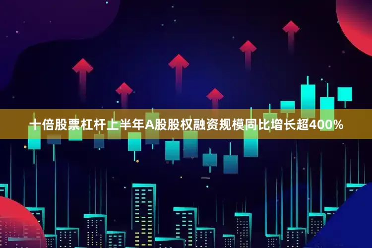 十倍股票杠杆上半年A股股权融资规模同比增长超400%