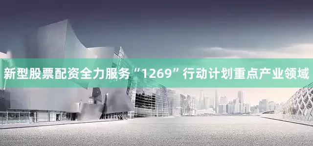 新型股票配资全力服务“1269”行动计划重点产业领域