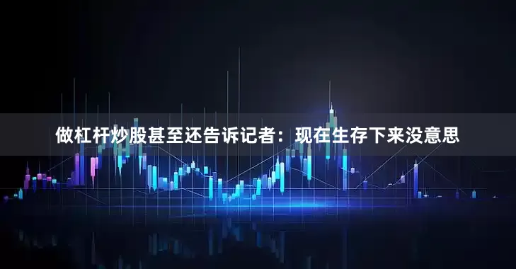 做杠杆炒股甚至还告诉记者：现在生存下来没意思