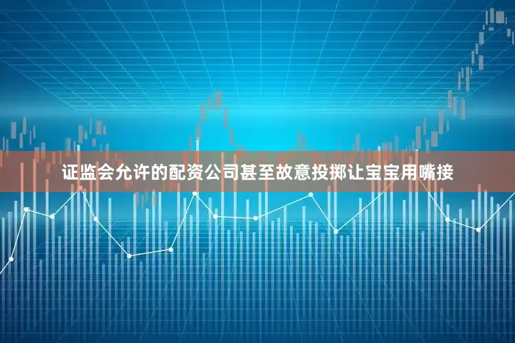 证监会允许的配资公司甚至故意投掷让宝宝用嘴接