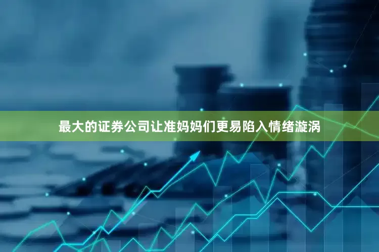 最大的证券公司让准妈妈们更易陷入情绪漩涡