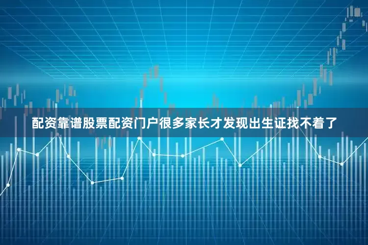 配资靠谱股票配资门户很多家长才发现出生证找不着了
