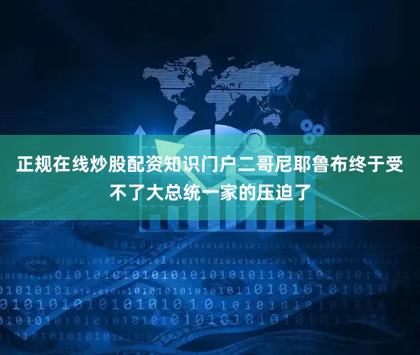 正规在线炒股配资知识门户二哥尼耶鲁布终于受不了大总统一家的压迫了
