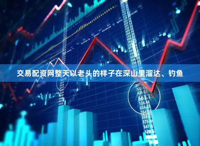 交易配资网整天以老头的样子在深山里溜达、钓鱼
