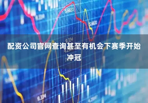 配资公司官网查询甚至有机会下赛季开始冲冠