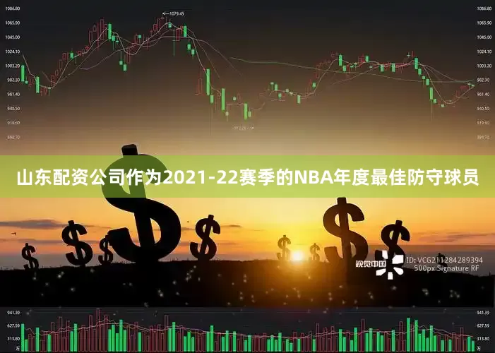 山东配资公司作为2021-22赛季的NBA年度最佳防守球员