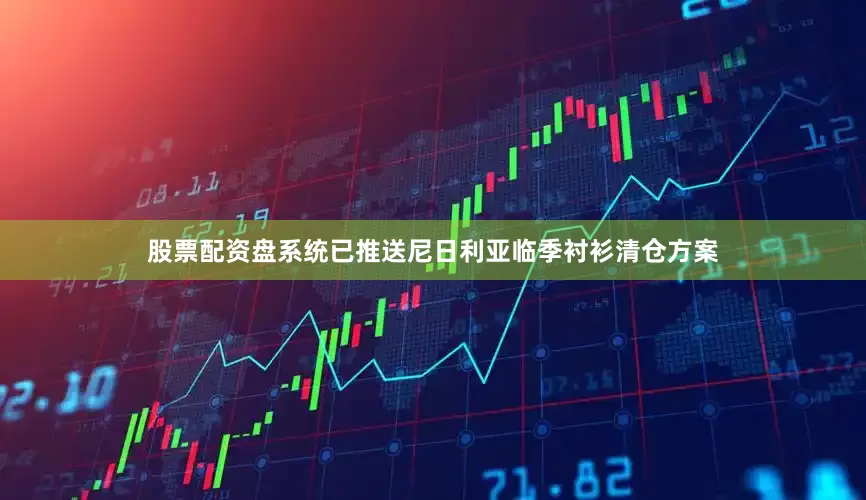 股票配资盘系统已推送尼日利亚临季衬衫清仓方案