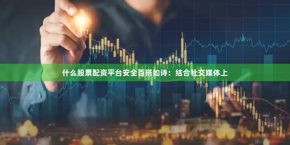什么股票配资平台安全百搭如诗：结合社交媒体上