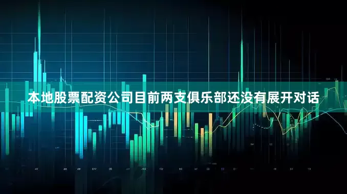 本地股票配资公司目前两支俱乐部还没有展开对话