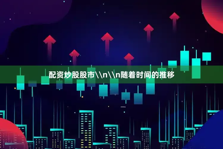 配资炒股股市\n\n随着时间的推移